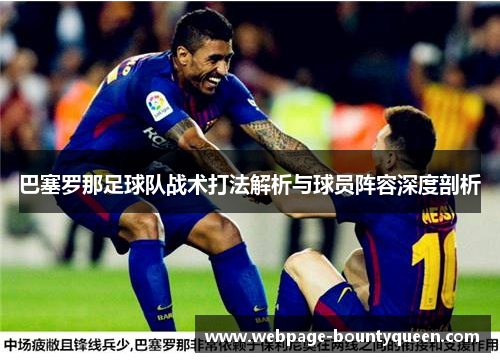 巴塞罗那足球队战术打法解析与球员阵容深度剖析