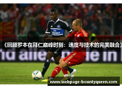 《回顾罗本在拜仁巅峰时刻：速度与技术的完美融合》