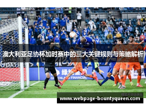 澳大利亚足协杯加时赛中的三大关键规则与策略解析