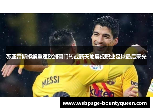 苏亚雷斯拒绝重返欧洲豪门转战新天地展现职业足球最后荣光 苏亚雷斯拒绝重返欧洲豪门转战新天地展现职业足球最后荣光