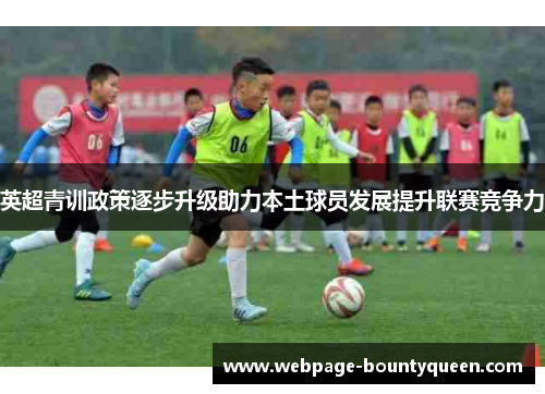 英超青训政策逐步升级助力本土球员发展提升联赛竞争力 英超青训政策逐步升级助力本土球员发展提升联赛竞争力