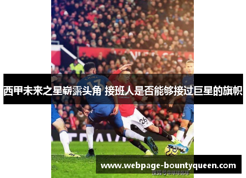 西甲未来之星崭露头角 接班人是否能够接过巨星的旗帜 西甲未来之星崭露头角 接班人是否能够接过巨星的旗帜