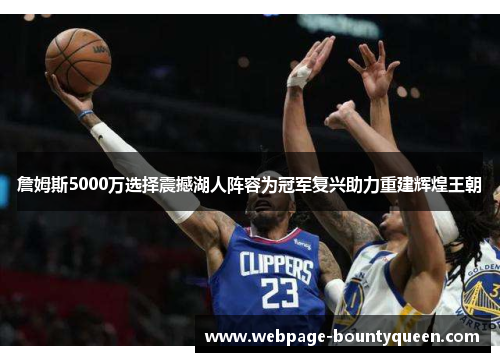 詹姆斯5000万选择震撼湖人阵容为冠军复兴助力重建辉煌王朝