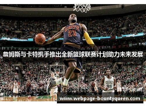 詹姆斯与卡特携手推出全新篮球联赛计划助力未来发展