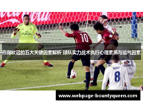 赢得欧冠的五大关键因素解析 球队实力战术执行心理素质与运气因素