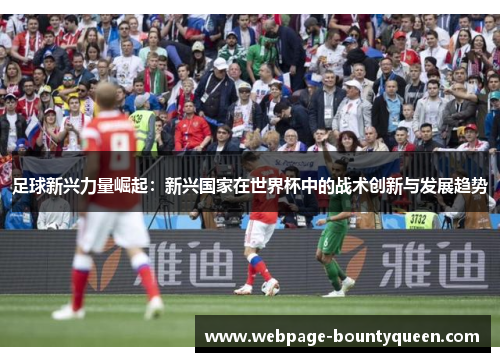 足球新兴力量崛起：新兴国家在世界杯中的战术创新与发展趋势