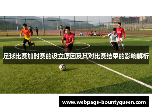 足球比赛加时赛的设立原因及其对比赛结果的影响解析