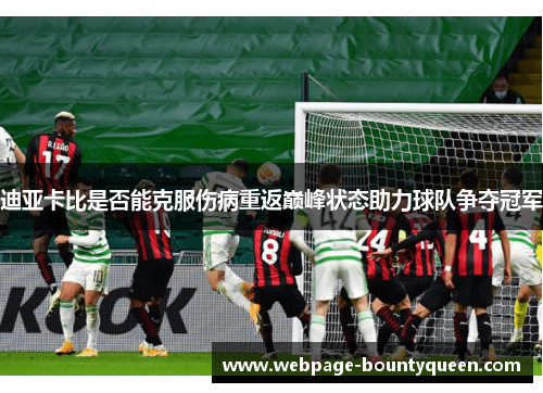 迪亚卡比是否能克服伤病重返巅峰状态助力球队争夺冠军 迪亚卡比是否能克服伤病重返巅峰状态助力球队争夺冠军