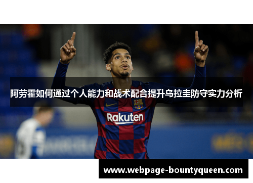 阿劳霍如何通过个人能力和战术配合提升乌拉圭防守实力分析 阿劳霍如何通过个人能力和战术配合提升乌拉圭防守实力分析