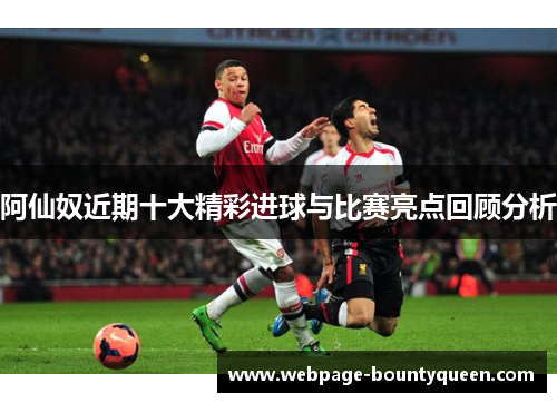 阿仙奴近期十大精彩进球与比赛亮点回顾分析