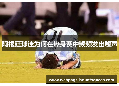 阿根廷球迷为何在热身赛中频频发出嘘声 阿根廷球迷为何在热身赛中频频发出嘘声