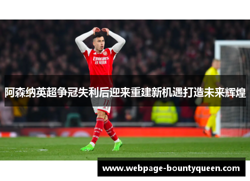 阿森纳英超争冠失利后迎来重建新机遇打造未来辉煌