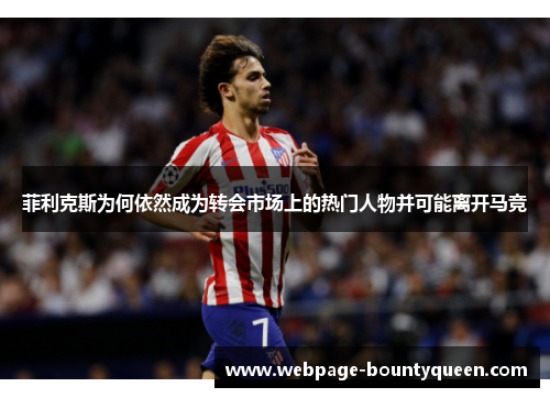 菲利克斯为何依然成为转会市场上的热门人物并可能离开马竞