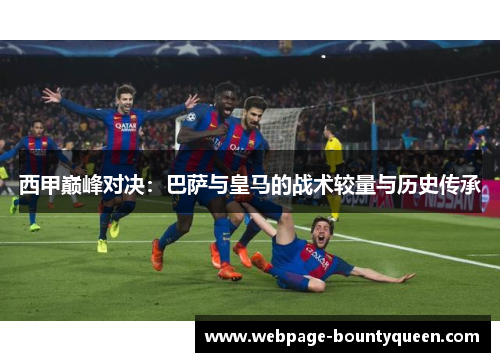 西甲巅峰对决：巴萨与皇马的战术较量与历史传承