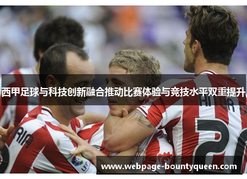 西甲足球与科技创新融合推动比赛体验与竞技水平双重提升 西甲足球与科技创新融合推动比赛体验与竞技水平双重提升