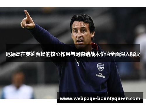 厄德高在英超赛场的核心作用与阿森纳战术价值全面深入解读 厄德高在英超赛场的核心作用与阿森纳战术价值全面深入解读