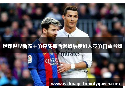 足球世界新霸主争夺战梅西退役后接班人竞争日益激烈