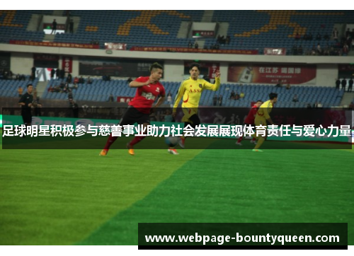 足球明星积极参与慈善事业助力社会发展展现体育责任与爱心力量 足球明星积极参与慈善事业助力社会发展展现体育责任与爱心力量