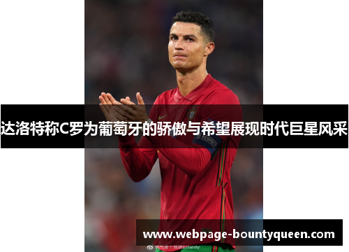 达洛特称C罗为葡萄牙的骄傲与希望展现时代巨星风采