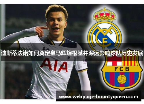 迪斯蒂法诺如何奠定皇马辉煌根基并深远影响球队历史发展 迪斯蒂法诺如何奠定皇马辉煌根基并深远影响球队历史发展