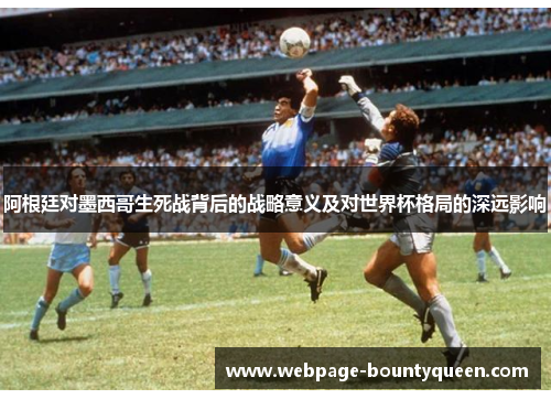 阿根廷对墨西哥生死战背后的战略意义及对世界杯格局的深远影响