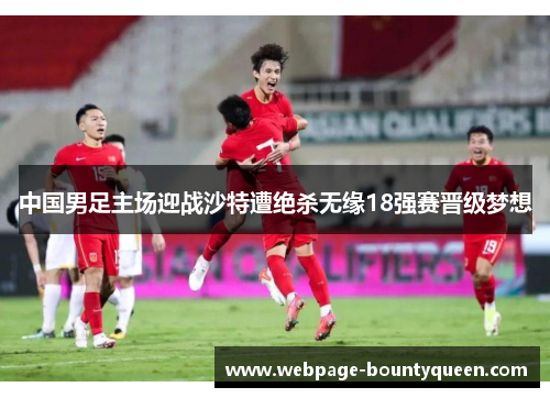 中国男足主场迎战沙特遭绝杀无缘18强赛晋级梦想