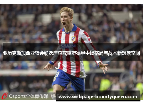 亚历克斯加西亚转会勒沃库森或重塑德甲中场格局与战术新想象空间