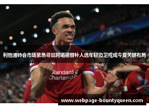 利物浦转会市场紧急寻觅阿诺德替补人选年轻边卫或成今夏关键布局