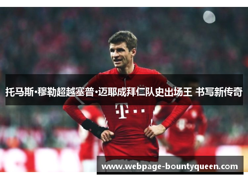 托马斯·穆勒超越塞普·迈耶成拜仁队史出场王 书写新传奇