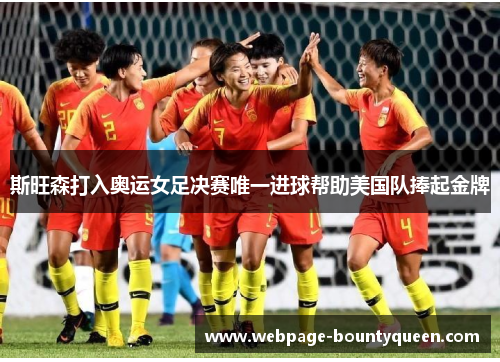 斯旺森打入奥运女足决赛唯一进球帮助美国队捧起金牌