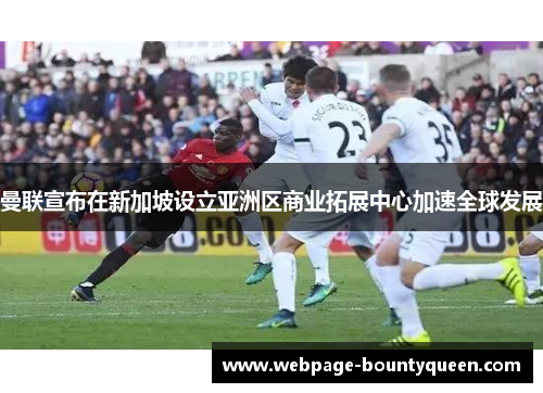 曼联宣布在新加坡设立亚洲区商业拓展中心加速全球发展