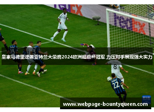 皇家马德里逆袭亚特兰大荣膺2024欧洲超级杯冠军 力压对手展现强大实力