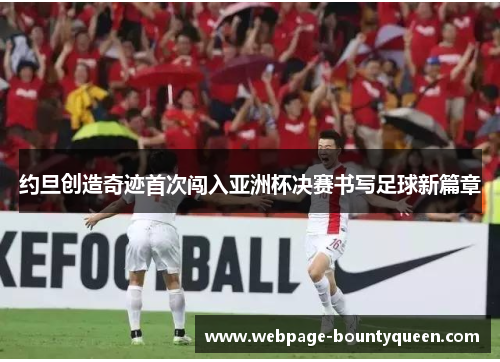 约旦创造奇迹首次闯入亚洲杯决赛书写足球新篇章