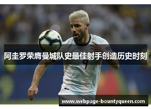 阿圭罗荣膺曼城队史最佳射手创造历史时刻
