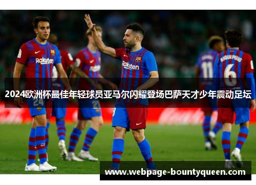 2024欧洲杯最佳年轻球员亚马尔闪耀登场巴萨天才少年震动足坛
