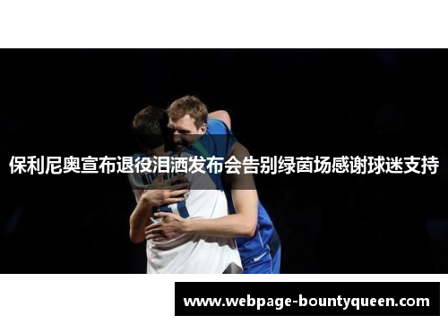 保利尼奥宣布退役泪洒发布会告别绿茵场感谢球迷支持