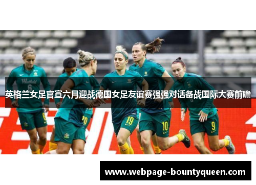 英格兰女足官宣六月迎战德国女足友谊赛强强对话备战国际大赛前瞻 英格兰女足官宣六月迎战德国女足友谊赛强强对话备战国际大赛前瞻