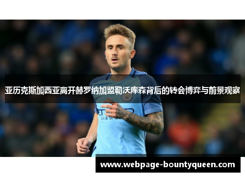 亚历克斯加西亚离开赫罗纳加盟勒沃库森背后的转会博弈与前景观察