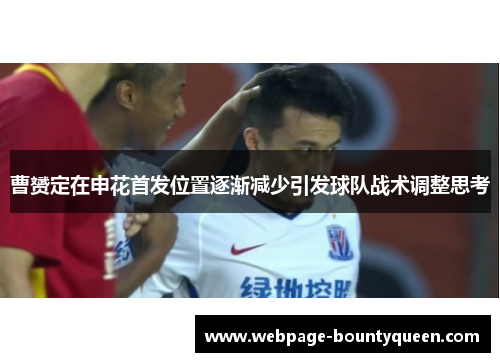 曹赟定在申花首发位置逐渐减少引发球队战术调整思考 曹赟定在申花首发位置逐渐减少引发球队战术调整思考