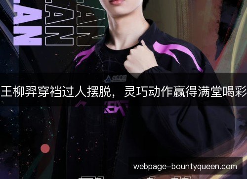王柳羿穿裆过人摆脱，灵巧动作赢得满堂喝彩