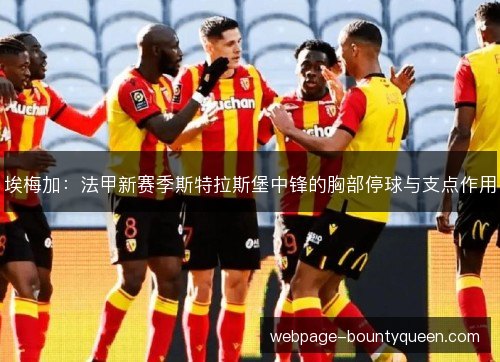 埃梅加:法甲新赛季斯特拉斯堡中锋的胸部停球与支点作用 埃梅加:法甲新赛季斯特拉斯堡中锋的胸部停球与支点作用
