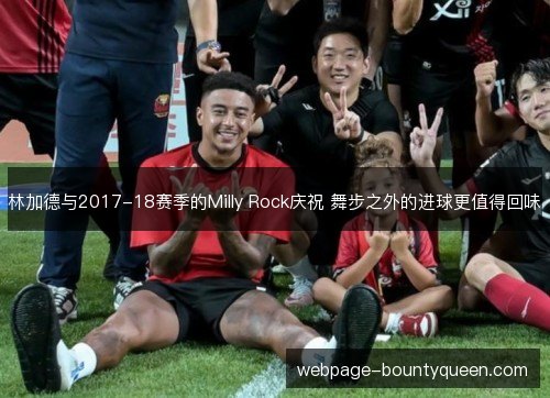 林加德与2017-18赛季的Milly Rock庆祝 舞步之外的进球更值得回味